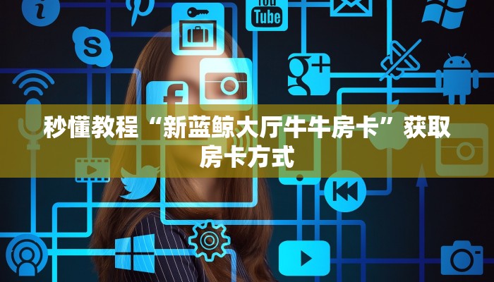 秒懂教程“新蓝鲸大厅牛牛房卡”获取房卡方式