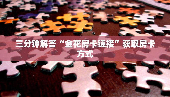 三分钟解答“金花房卡链接”获取房卡方式