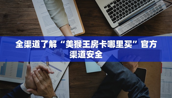 全渠道了解“美猴王房卡哪里买”官方渠道安全