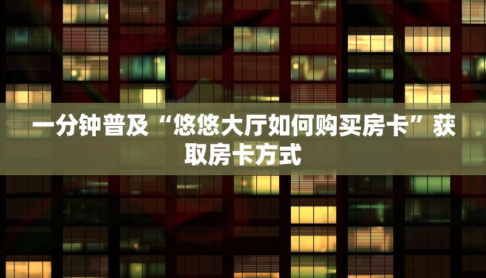 一分钟普及“悠悠大厅如何购买房卡”获取房卡方式