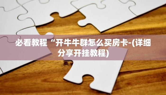 必看教程“开牛牛群怎么买房卡-(详细分享开挂教程)