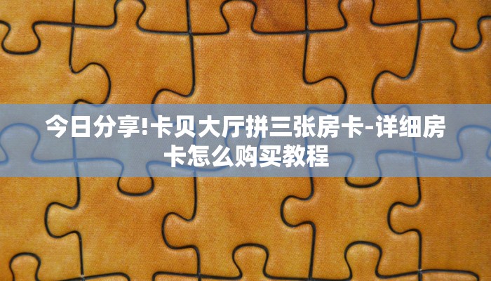 今日分享!卡贝大厅拼三张房卡-详细房卡怎么购买教程