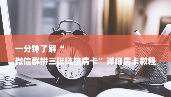 一分钟了解“
微信群拼三张链接房卡”详细房卡教程
