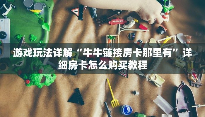游戏玩法详解“牛牛链接房卡那里有”详细房卡怎么购买教程