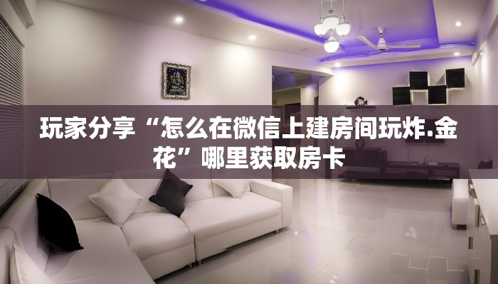 玩家分享“怎么在微信上建房间玩炸.金花”哪里获取房卡