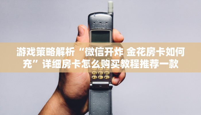 游戏策略解析“微信开炸 金花房卡如何充”详细房卡怎么购买教程推荐一款