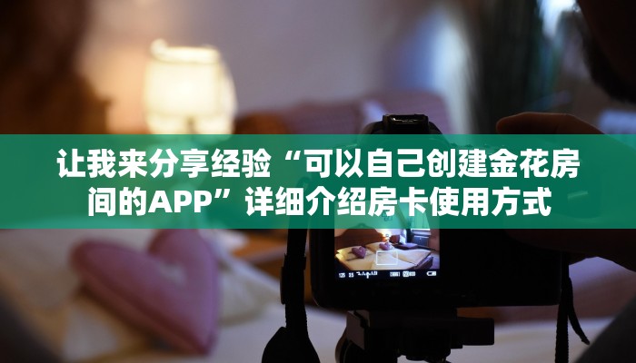 让我来分享经验“可以自己创建金花房间的APP”详细介绍房卡使用方式
