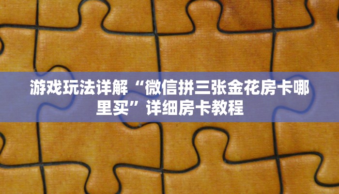 游戏玩法详解“微信拼三张金花房卡哪里买”详细房卡教程