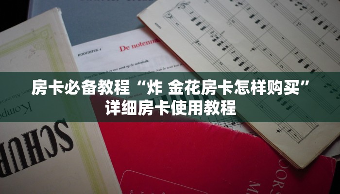 房卡必备教程“炸 金花房卡怎样购买”详细房卡使用教程