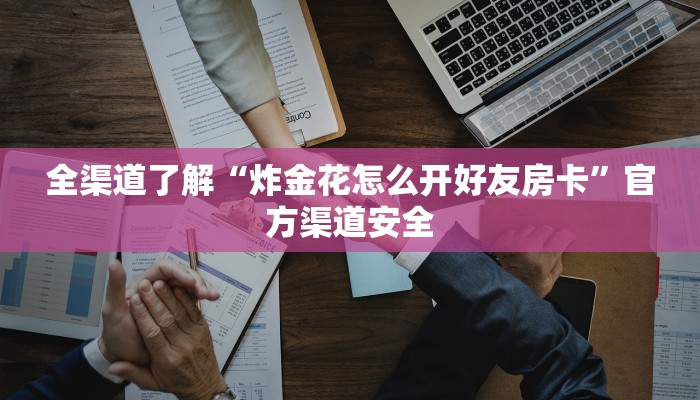 全渠道了解“炸金花怎么开好友房卡”官方渠道安全