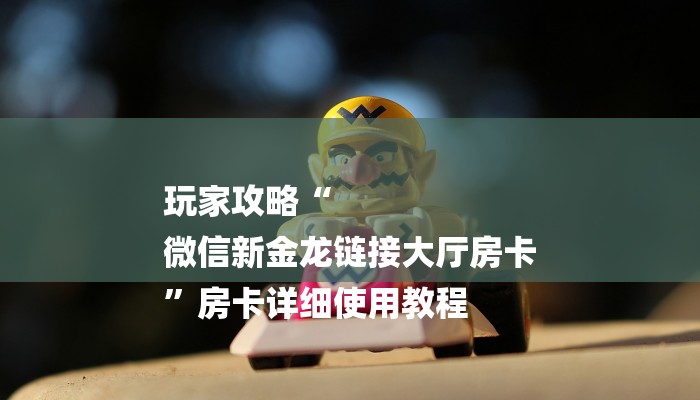 玩家攻略“
微信新金龙链接大厅房卡
”房卡详细使用教程