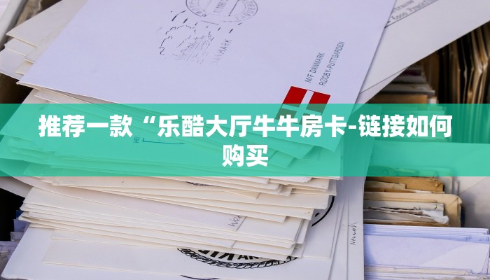 推荐一款“乐酷大厅牛牛房卡-链接如何购买