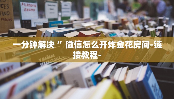 一分钟解决 ”微信怎么开炸金花房间-链接教程-
