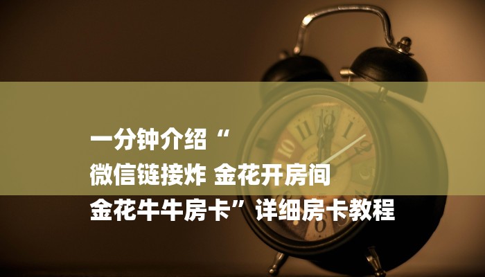 一分钟介绍“
微信链接炸 金花开房间
金花牛牛房卡”详细房卡教程