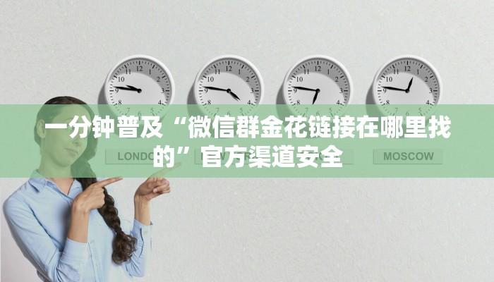 一分钟普及“微信群金花链接在哪里找的”官方渠道安全 一分钟普及“微信群金花链接在哪里找的”官方渠道安全