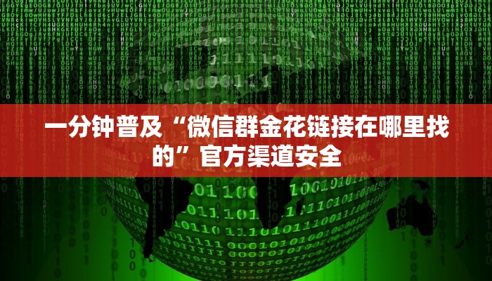 一分钟普及“微信群金花链接在哪里找的”官方渠道安全 一分钟普及“微信群金花链接在哪里找的”官方渠道安全