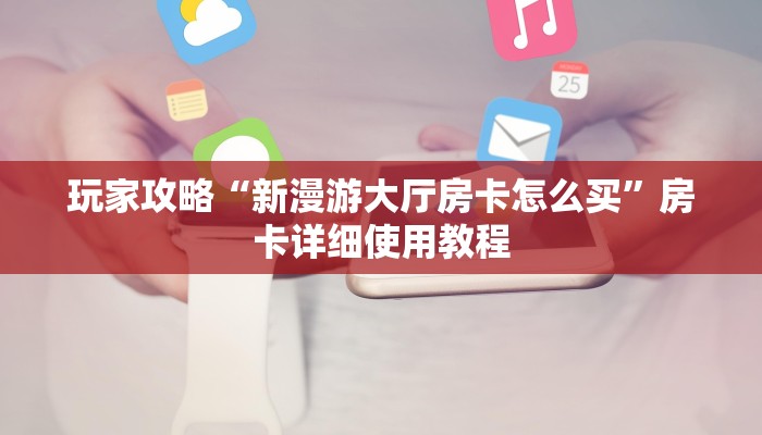 玩家攻略“新漫游大厅房卡怎么买”房卡详细使用教程